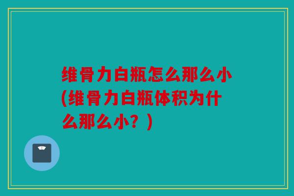 维骨力白瓶怎么那么小(维骨力白瓶体积为什么那么小？)