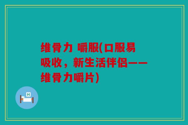 维骨力 嚼服(口服易吸收，新生活伴侣——维骨力嚼片)