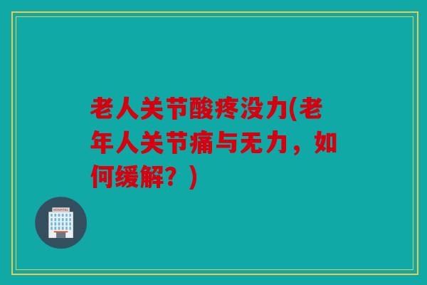 老人关节酸疼没力(老年人关节痛与无力，如何缓解？)