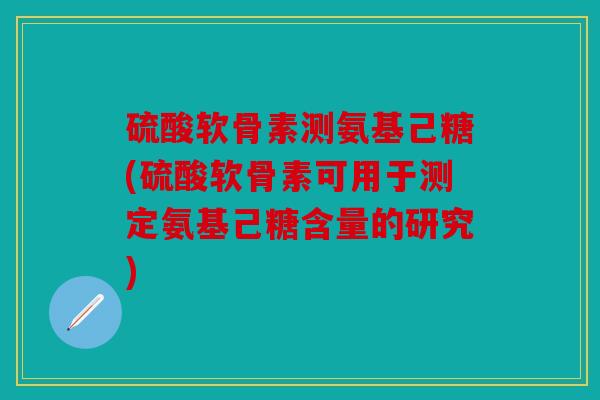 硫酸软骨素测氨基己糖(硫酸软骨素可用于测定氨基己糖含量的研究)