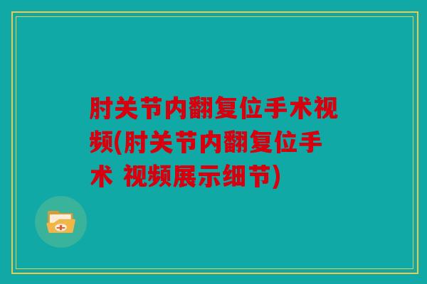肘关节内翻复位手术视频(肘关节内翻复位手术 视频展示细节)