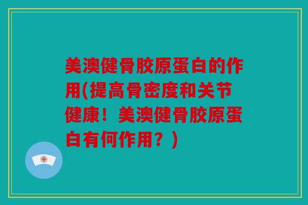 美澳健骨胶原蛋白的作用(提高骨密度和关节健康!美澳健骨胶原蛋白有何作用?) 美澳健骨胶原蛋白的作用(提高骨密度和关节健康!美澳健骨胶原蛋白有何作用?)