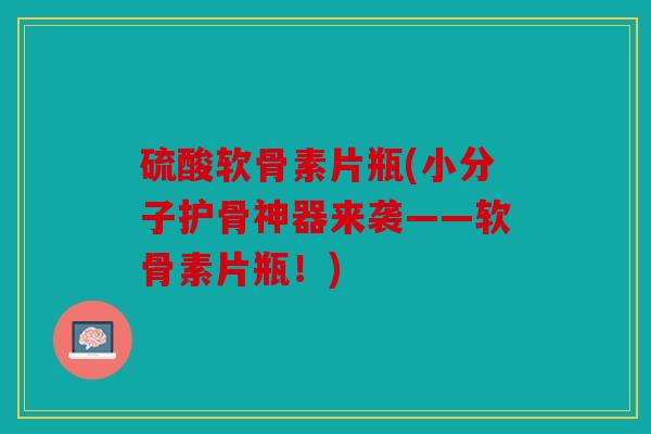 硫酸软骨素片瓶(小分子护骨神器来袭——软骨素片瓶！)
