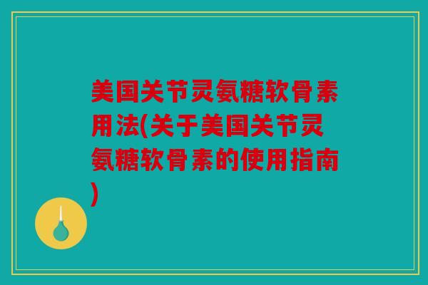 美国关节灵氨糖软骨素用法(关于美国关节灵氨糖软骨素的使用指南)