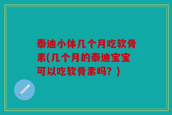 泰迪小体几个月吃软骨素(几个月的泰迪宝宝可以吃软骨素吗？)