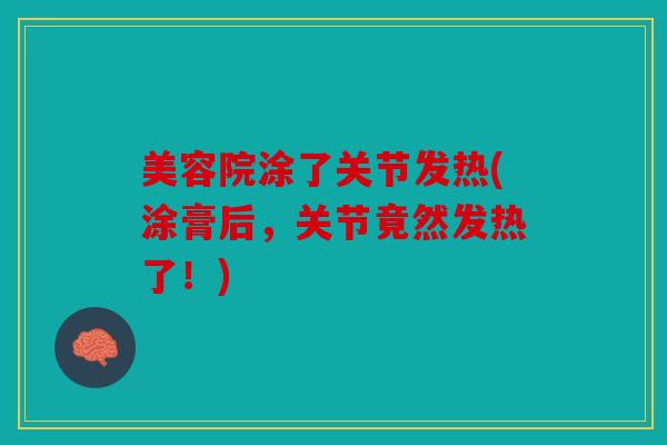 美容院涂了关节发热(涂膏后，关节竟然发热了！)