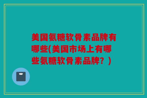 美国氨糖软骨素品牌有哪些(美国市场上有哪些氨糖软骨素品牌？)