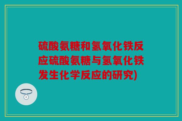 硫酸氨糖和氢氧化铁反应硫酸氨糖与氢氧化铁发生化学反应的研究)