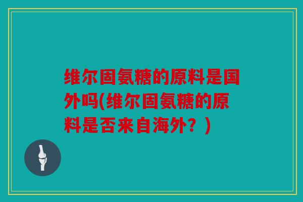 维尔固氨糖的原料是国外吗(维尔固氨糖的原料是否来自海外?) 维尔固氨糖的原料是国外吗(维尔固氨糖的原料是否来自海外?)