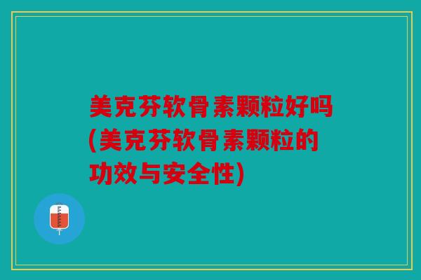 美克芬软骨素颗粒好吗(美克芬软骨素颗粒的功效与安全性)