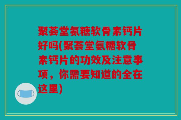 聚荟堂氨糖软骨素钙片好吗(聚荟堂氨糖软骨素钙片的功效及注意事项，你需要知道的全在这里)