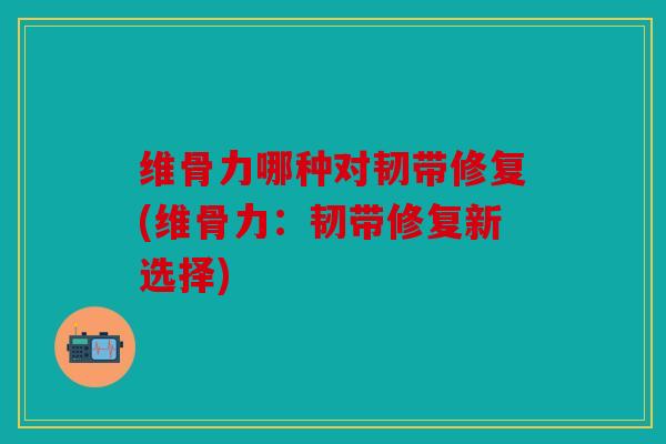 维骨力哪种对韧带修复(维骨力：韧带修复新选择)