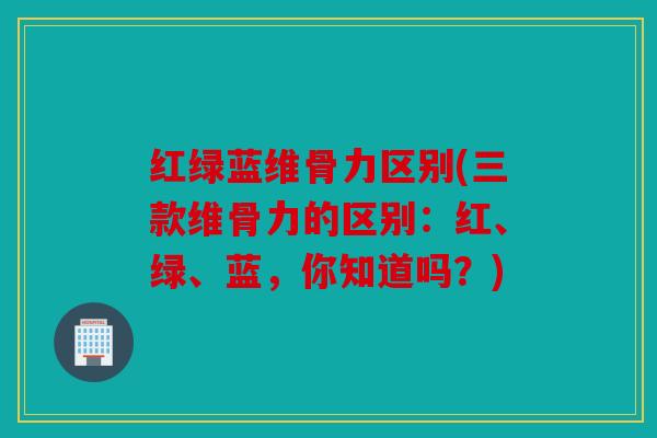 红绿蓝维骨力区别(三款维骨力的区别：红、绿、蓝，你知道吗？)