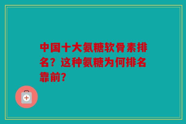 中国十大氨糖软骨素排名？这种氨糖为何排名靠前？