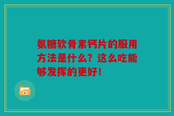 氨糖软骨素钙片的服用方法是什么？这么吃能够发挥的更好！