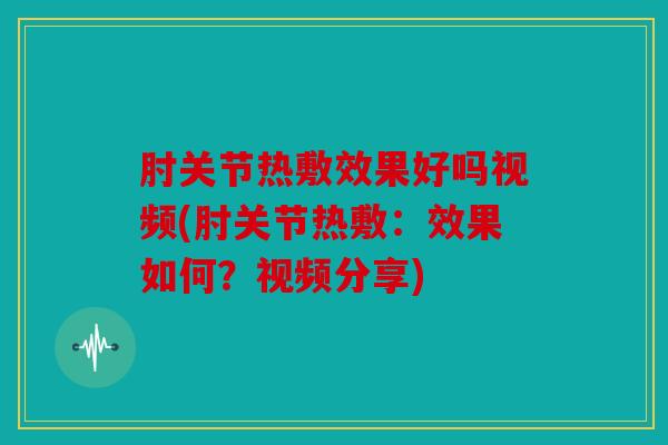 肘关节热敷效果好吗视频(肘关节热敷：效果如何？视频分享)