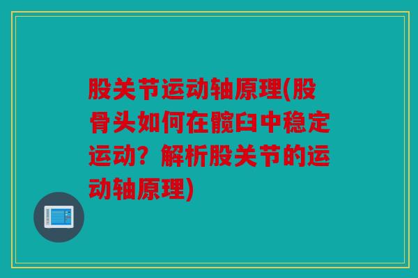 股关节运动轴原理(股骨头如何在髋臼中稳定运动？解析股关节的运动轴原理)