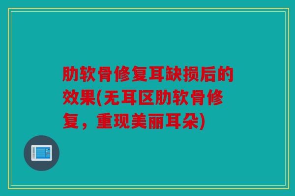 肋软骨修复耳缺损后的效果(无耳区肋软骨修复，重现美丽耳朵)