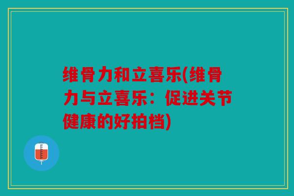 维骨力和立喜乐(维骨力与立喜乐：促进关节健康的好拍档)