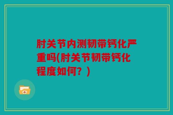 肘关节内测韧带钙化严重吗(肘关节韧带钙化程度如何?) 肘关节内测韧带钙化严重吗(肘关节韧带钙化程度如何?)