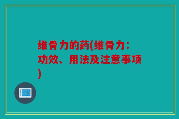 维骨力的药(维骨力：功效、用法及注意事项)
