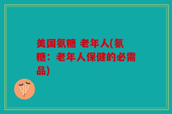 美国氨糖 老年人(氨糖：老年人保健的必需品)