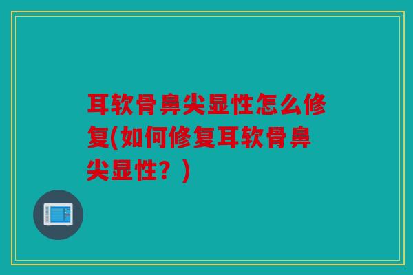 耳软骨鼻尖显性怎么修复(如何修复耳软骨鼻尖显性？)