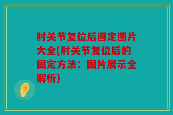 肘关节复位后固定图片大全(肘关节复位后的固定方法：图片展示全解析)