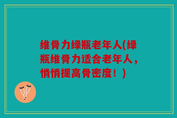 维骨力绿瓶老年人(绿瓶维骨力适合老年人,悄悄提高骨密度!) 维骨力绿瓶老年人(绿瓶维骨力适合老年人,悄悄提高骨密度!)