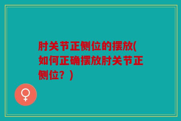 肘关节正侧位的摆放(如何正确摆放肘关节正侧位？)