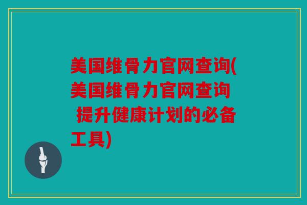 美国维骨力官网查询(美国维骨力官网查询  提升健康计划的必备工具)