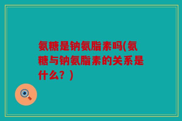 氨糖是钠氨脂素吗(氨糖与钠氨脂素的关系是什么？)