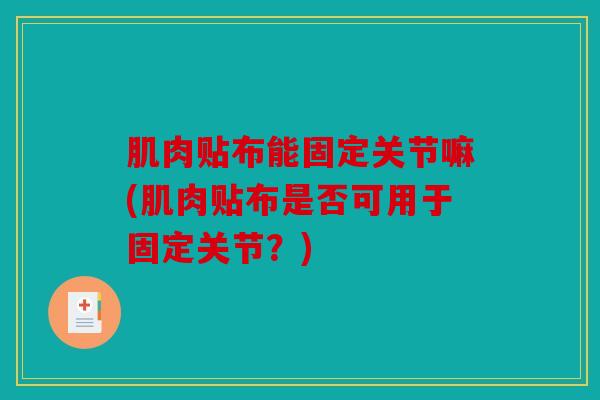 肌肉贴布能固定关节嘛(肌肉贴布是否可用于固定关节？)