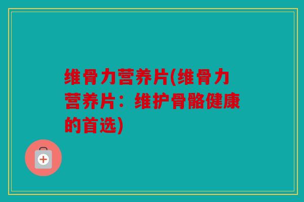 维骨力营养片(维骨力营养片：维护骨骼健康的首选)