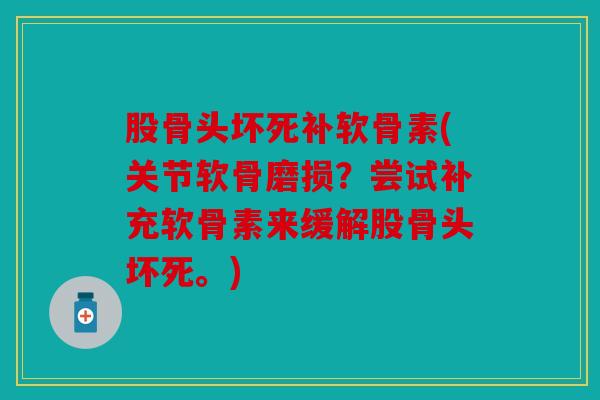 股骨头坏死补软骨素(关节软骨磨损？尝试补充软骨素来缓解股骨头坏死。)
