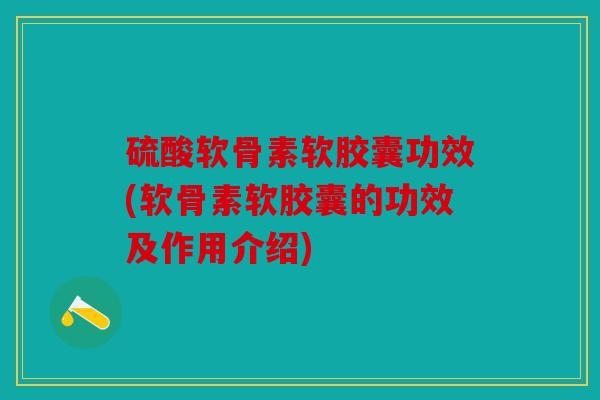 硫酸软骨素软胶囊功效(软骨素软胶囊的功效及作用介绍)
