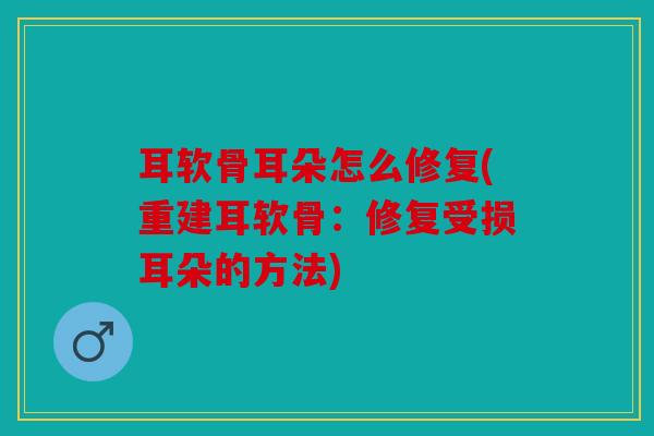 耳软骨耳朵怎么修复(重建耳软骨：修复受损耳朵的方法)