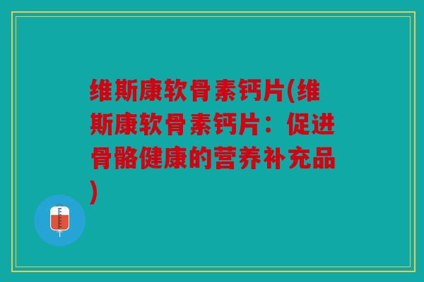 维斯康软骨素钙片(维斯康软骨素钙片：促进骨骼健康的营养补充品)
