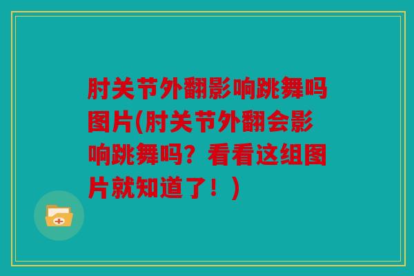 肘关节外翻影响跳舞吗图片(肘关节外翻会影响跳舞吗？看看这组图片就知道了！)
