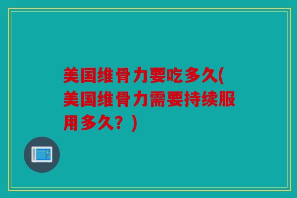 美国维骨力要吃多久(美国维骨力需要持续服用多久？)