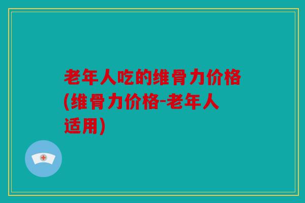 老年人吃的维骨力价格(维骨力价格-老年人适用)