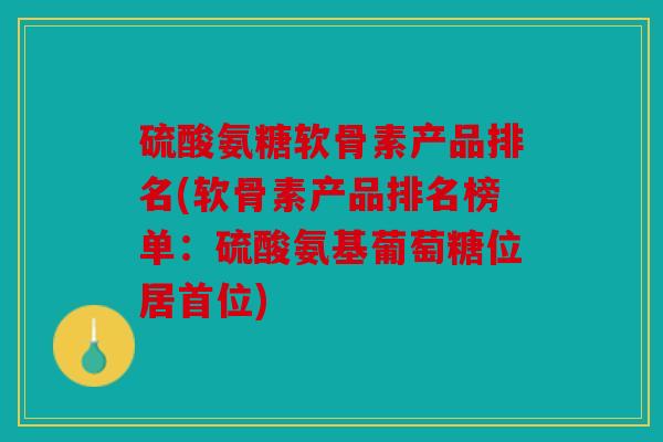 硫酸氨糖软骨素产品排名(软骨素产品排名榜单：硫酸氨基葡萄糖位居首位)