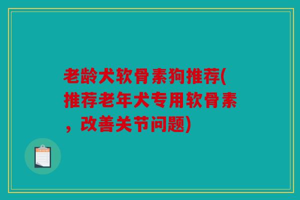 老龄犬软骨素狗推荐(推荐老年犬专用软骨素，改善关节问题)