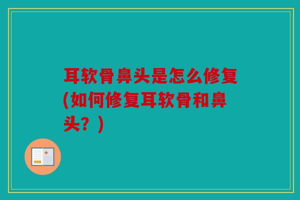 耳软骨鼻头是怎么修复(如何修复耳软骨和鼻头？)