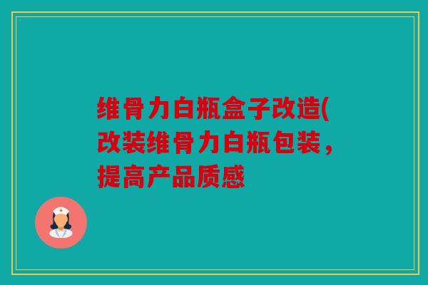 维骨力白瓶盒子改造(改装维骨力白瓶包装，提高产品质感