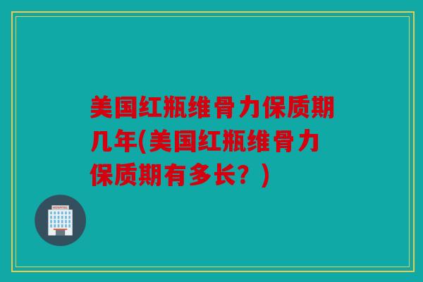 美国红瓶维骨力保质期几年(美国红瓶维骨力保质期有多长?) 美国红瓶维骨力保质期几年(美国红瓶维骨力保质期有多长?)