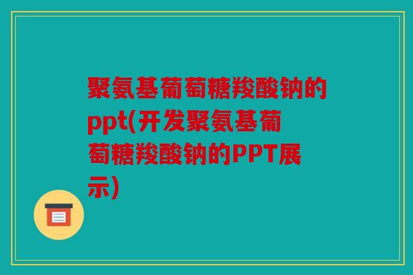 聚氨基葡萄糖羧酸钠的ppt(开发聚氨基葡萄糖羧酸钠的PPT展示)