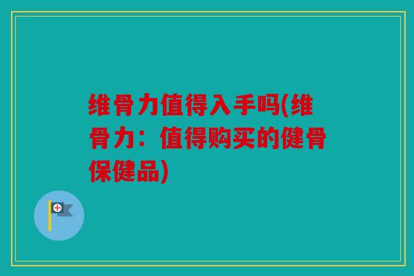 维骨力值得入手吗(维骨力：值得购买的健骨保健品)