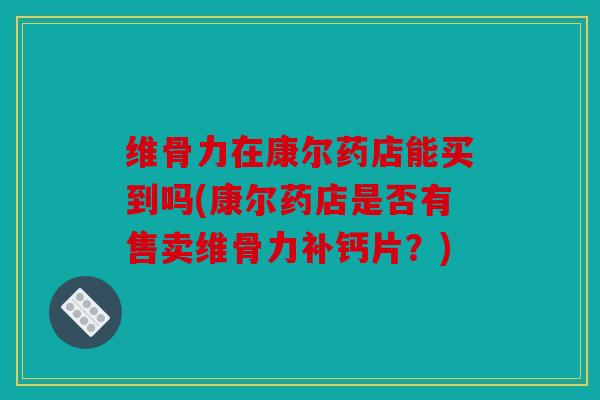 维骨力在康尔药店能买到吗(康尔药店是否有售卖维骨力补钙片？)