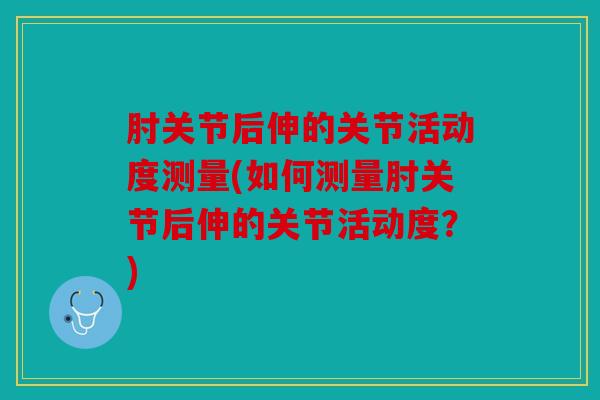 肘关节后伸的关节活动度测量(如何测量肘关节后伸的关节活动度？)